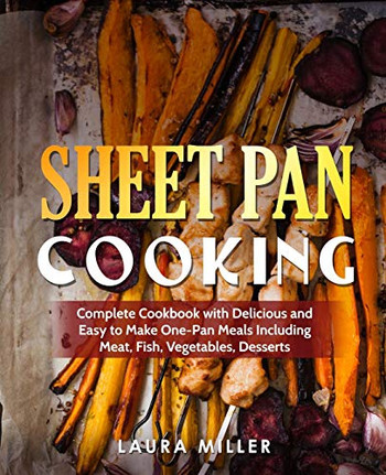 Sheet Pan Cooking: Complete Cookbook with Delicious and Easy to Make One-Pan Meals Including Meat, Fish, Vegetables, Desserts