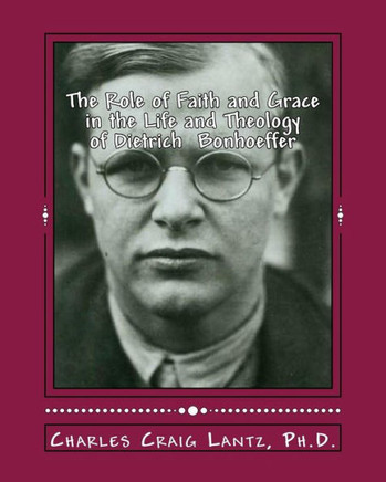 The Role of Faith and Grace in the Life and Theology of Dietrich Bonhoeffer: Pastor, Theologian, Prophet, and Martyr