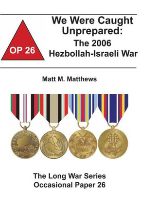 We Were Caught Unprepared: The 2006 Hezbollah-Israeli War: The Long War Series Occasional Paper 26