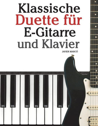 Klassische Duette F?? E-Gitarre Und Klavier: E-Gitarre F?? Anf??ger. Mit Musik Von Bach, Beethoven, Mozart Und Anderen Komponisten (in Noten Und Tabul
