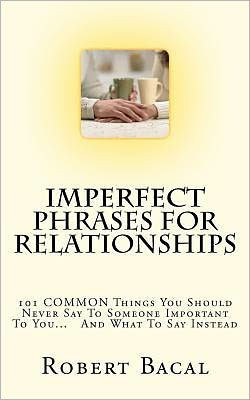 ImPerfect Phrases For Relationships: 101 COMMON Things You Should Never Say To Someone Important To You... And What To Say Instead