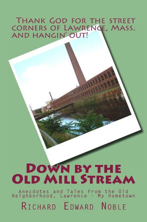 Down by the Old Mill Stream: Anecdotes and Tales from the Old Neighborhood, Lawrence - My Hometown