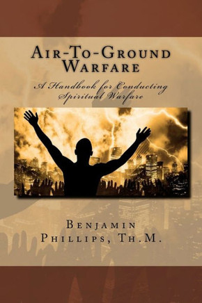 Air-to-Ground Warfare: A Handbook For Conducting Spiritual Warfare