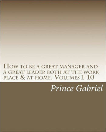 How to be a great manager and a great leader both at the work place & at home, Volumes 1-10: How to be a great leader