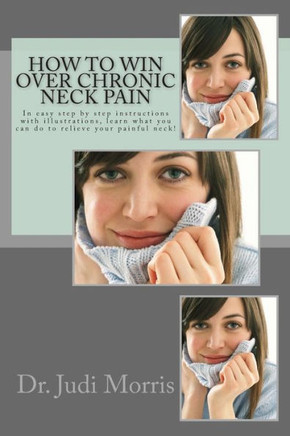 How to Win Over Chronic Neck Pain: In easy step by step instructions with illustrations, learn what you can do to relieve your painful neck!