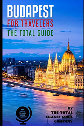 Budapest For Travelers. The Total Guide: The Comprehensive Traveling Guide For All Your Traveling Needs. By The Total Travel Guide Company (Europe For Travelers)