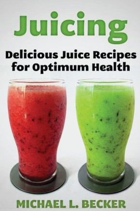 Juicing: Delicious Juice Recipes for Optimum Health