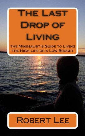 The Last Drop of Living: The Minimalist's Guide to Living the High Life on a Low Budget