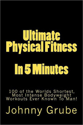 Ultimate Physical Fitness in 5 Minutes: The Worlds Shortest, Most Intense Bodyweight Workouts Ever!