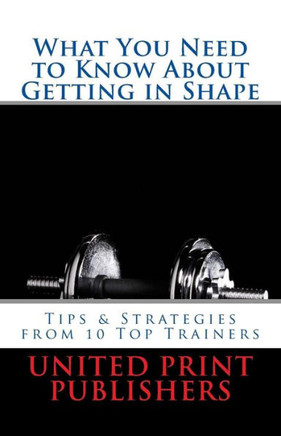 What You Need to Know About Getting in Shape: Tips & Strategies from 10 Top Trainers