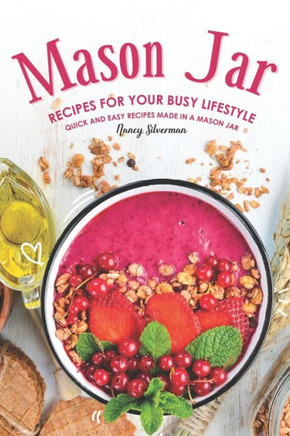 Mason Jar Recipes For Your Busy Lifestyle : Quick And Easy Recipes Made In A Mason Jar
