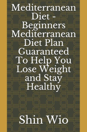 Mediterranean Diet - Beginners Mediterranean Diet Plan Guaranteed To Help You Lose Weight And Stay Healthy