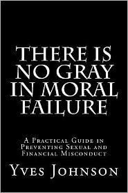There Is No Gray In Moral Failure: A Practical Guide in Preventing Sexual and Financial Misconduct
