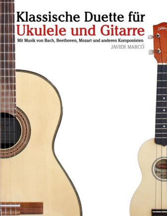 Klassische Duette F?? Ukulele Und Gitarre: Ukulele F?? Anf??ger. Mit Musik Von Bach, Beethoven, Mozart Und Anderen Komponisten (in Noten Und Tabulatur