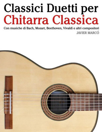 Classici Duetti Per Chitarra Classica: Facile Chitarra! Con Musiche Di Bach, Mozart, Beethoven, Vivaldi E Altri Compositori (in Notazione Standard E T