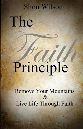 The Faith Principle: Remove Your Mountains and Live Life Through Faith