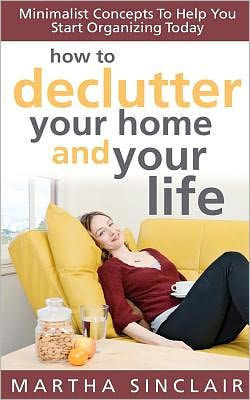 How To Declutter Your Home And Your Life; Minimalist Concepts To Help You Start Organizing Today