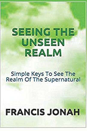Seeing The Unseen Realm: Simple Keys To See The Realm Of The Supernatural