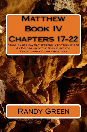 Matthew Book IV: Chapters 17-22: Volume 7 of Heavenly Citizens in Earthly Shoes, An Exposition of the Scriptures for Disciples and Youn