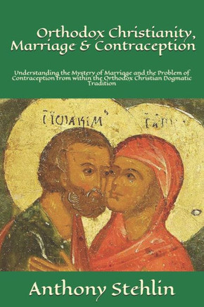 Orthodox Christianity, Marriage & Contraception: Understanding the Mystery of Marriage and the Problem of Contraception from within the Orthodox Chris