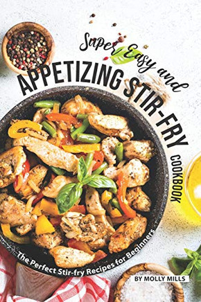 Super Easy And Appetizing Stir-Fry Cookbook: The Perfect Stir-Fry Recipes For Beginners