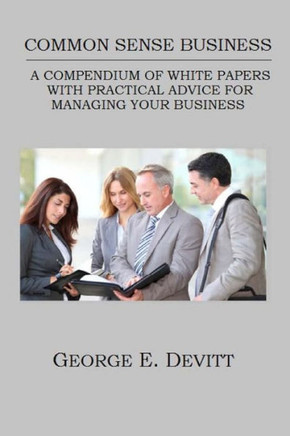 Common Sense Business: A Compendium Of White Papers With Practical Advice For Managing Your Business