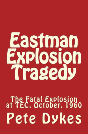 Eastman Explosion Tragedy: The Fatal Explosion at TEC, October, 1960
