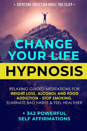Change Your Life Hypnosis: Relaxing Guided Meditations for Weight Loss, Alcohol and Food Addiction - Stop Smoking, Eliminate Bad Habits & Feel Healthier + 342 Powerful Self Affirmations