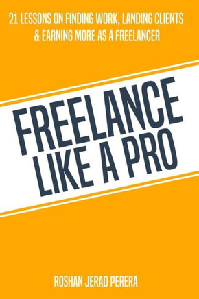 Freelance Like A Pro: 21 Lessons On Finding Work, Landing Clients, & Earning More As A Freelancer