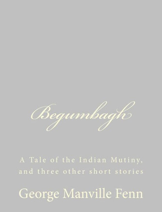 Begumbagh: A Tale of the Indian Mutiny, and three other short stories