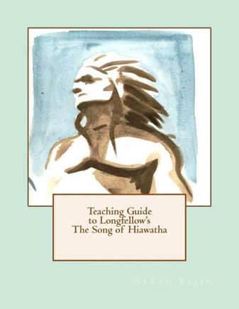 Teaching Guide to Longfellow's The Song of Hiawatha: with Quizzes, Tests, Project Rubrics, and Discussion Prompts