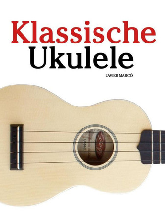 Klassische Ukulele: Ukulele F?? Anf??ger. Mit Musik Von Bach, Beethoven, Mozart Und Anderen Komponisten