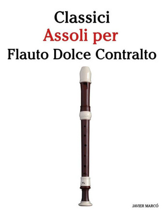 Classici Assoli Per Flauto Dolce Contralto: Facile Flauto Dolce Contralto! Con Musiche Di Brahms, Handel, Vivaldi E Altri Compositori