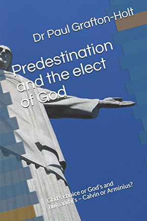 Predestination And The Elect Of God: Godæs Choice Or Godæs And Humanityæs Û Calvin Or Arminius? (Academic Papers)
