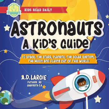 Astronauts: A Kid?s Guide: To Space, The Stars, Planets, The Solar System, The Moon and Flying Out Of This World (Stem Books For Kids)