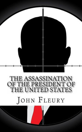 The Assassination of the President of the United States: The Forgotten Assassination Attempts of U.S. Presidents
