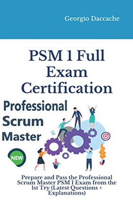 Psm® 1 Full Exam Certification: Prepare And Pass The Professional Scrum Master Psm I Exam From The 1St Try (Latest Questions + Explanations)