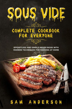 Sous Vide Complete Cookbook For Everyone : Effortless And Simple Recipe Book With Modern Techniques For Cooking At Home!