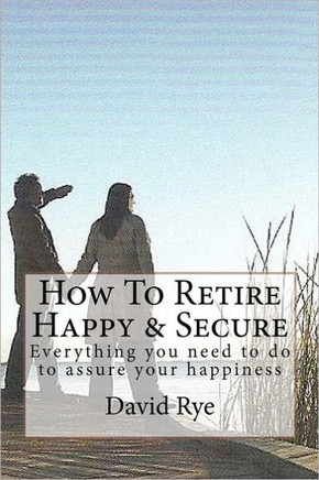 How To Retire Happy & Secure: Everything you need to do to assure your happiness