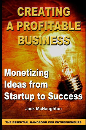 Monetizing Ideas From Start-Ups To Success: Creating A Profitable Business The Essential Handbook For Entreprenuers