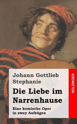 Die Liebe im Narrenhause: Eine komische Oper in zwey Aufz??en