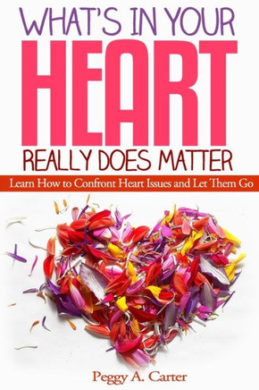 What's In Your Heart Really Does Matter: Learn How to Confront Heart Issues and Let Them Go