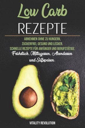 Low Carb Rezepte: Abnehmen Ohne Zu Hungern, Zuckerfrei, Gesund Und Lecker. Schnelle Rezepte Für Anfänger Und Berufstätige. Frühstück, Mittagessen, Abendessen Und Süßspeisen/Kuchen. (German Edition)
