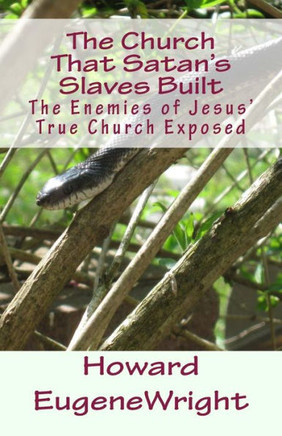 The Church That Satan's Slaves Built: The Enemies of Jesus' True Church Exposed