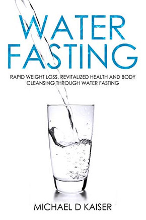 Water Fasting: Rapid Weight Loss, Revitalized Health And Body Cleansing Through Water Fasting