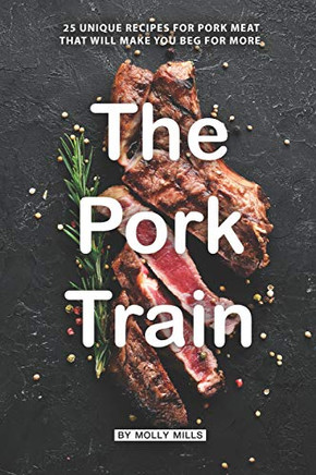 The Pork Train: 25 Unique Recipes For Pork Meat That Will Make You Beg For More