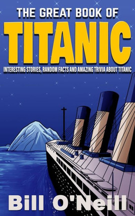 The Great Book Of Titanic : Interesting Stories, Random Facts And Amazing Trivia About Titanic
