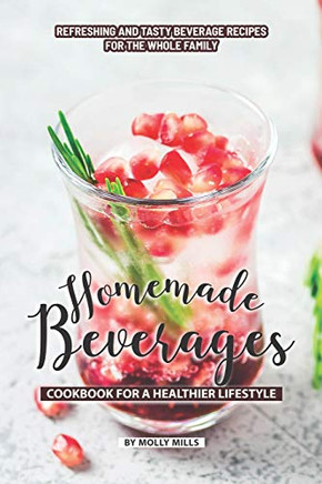 Homemade Beverages Cookbook For A Healthier Lifestyle: Refreshing And Tasty Beverage Recipes For The Whole Family