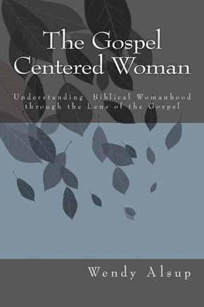 The Gospel-Centered Woman: Understanding Biblical Womanhood through the Lens of the Gospel