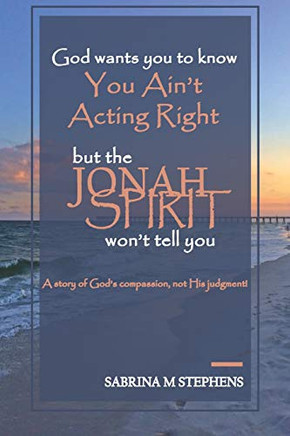 God Wants You To Know You Ainæt Acting Right, But The Jonah Spirit Wonæt Tell You: A Story Of Godæs Compassion, Not His Judgment